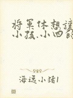 将军休想让我生小孩.小四的田园生活