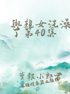 与亲女洗澡时伦了第40集