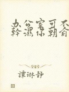 办公室可不可以干湿你朝俞