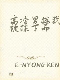 高冷男总裁憋尿被揉下面