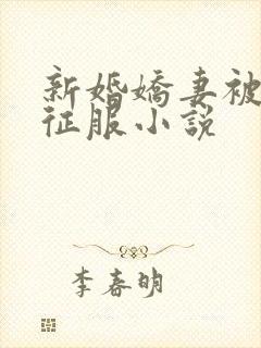 新婚娇妻被巨茎征服小说