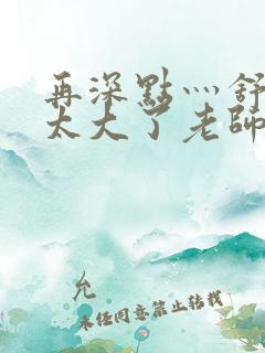 再深点灬舒服灬太大了老师