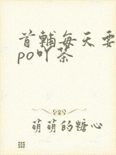 首辅每天要不够po吖茶