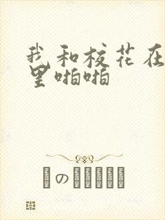 我和校花在教室里啪啪