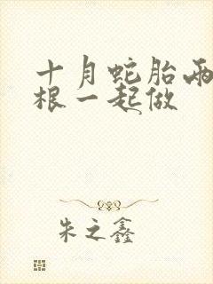 十月蛇胎两个蛇根一起做