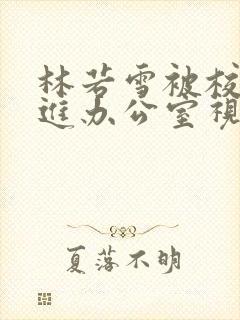 林若雪被校长抱进办公室视频