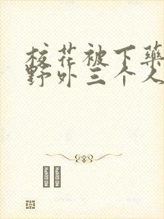 校花被下药带到野外三个人