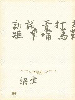 训诫 责打 规矩 掌嘴 马鞭