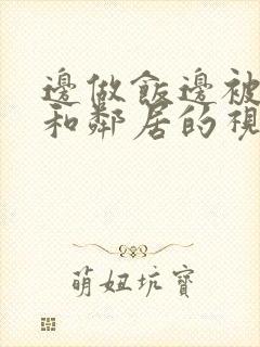 边做饭边被躁我和邻居的视频