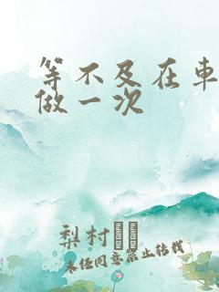 等不及在车里先做一次