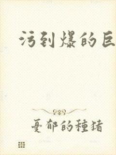 污到爆的巨细文