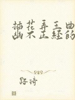 插花弄玉曲径探幽不正经的意思