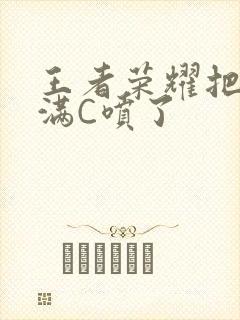 王者荣耀把姬小满C喷了