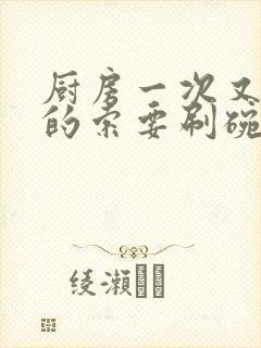 厨房一次又一次的索要刷碗小