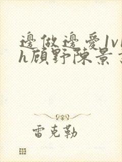 边做边爱1v1h顾野陈景书