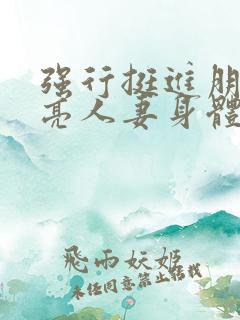 强行挺进朋友漂亮人妻身体