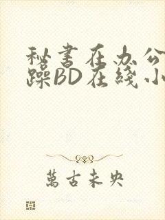 秘书在办公室被躁BD在线小说