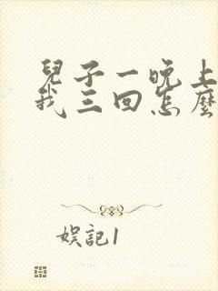 儿子一晚上要了我三回怎么办