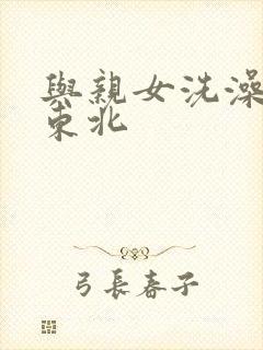 与亲女洗澡伦了东北