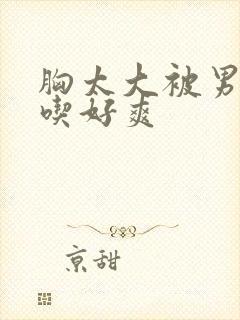 胸太大被男同桌吃好爽