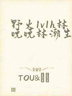 野火1v1h林晚晚林潮生