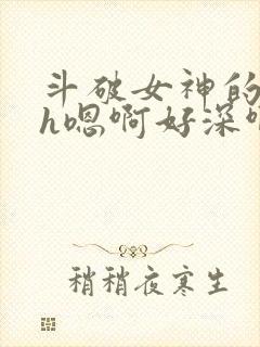 斗破女神的堕落h嗯啊好深啊