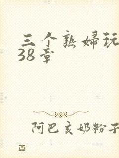 三个熟妇玩双飞38章