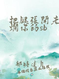 把腿张开老子臊烂你的sb