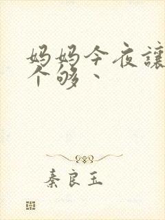 妈妈今夜让你日个够丶