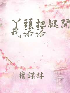 丫头把腿开大让我添添