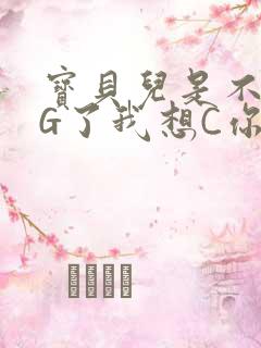 宝贝儿是不是欠G了我想C你