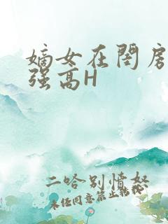 嫡女在闺房里被强高H