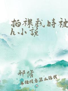 拍裸戏时被c了h小说