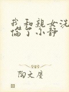 我和亲女洗澡时伦了小静
