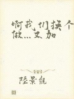 啊我们换个地方做...又加