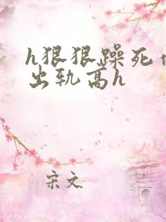 h狠狠躁死你h出轨高h