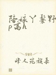 陪嫁丫鬟野外np高h