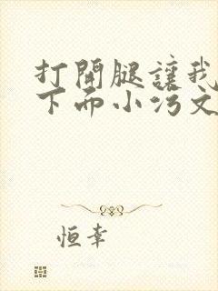 打开腿让我添你下面小污文