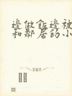 边做饭边被躁我和邻居的小说