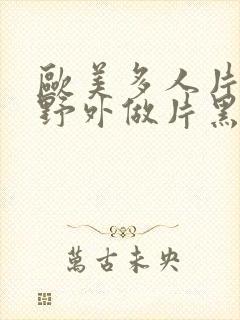 欧美多人片高潮野外做片黑人