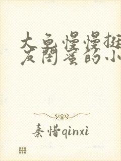 大龟慢慢挺进女友闺蜜的小说