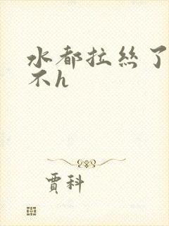 水都拉丝了还说不h