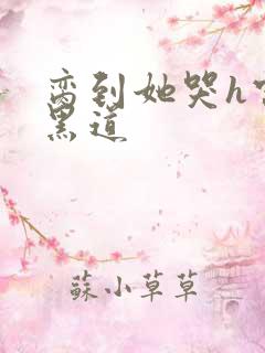 脔到她哭h宫交黑道