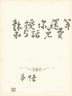 教授你还等什么第5话免费