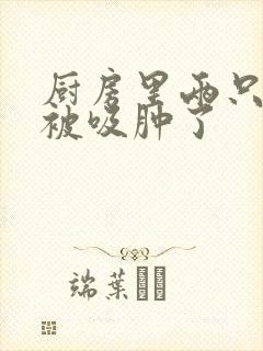 厨房里两只乳头被吸肿了