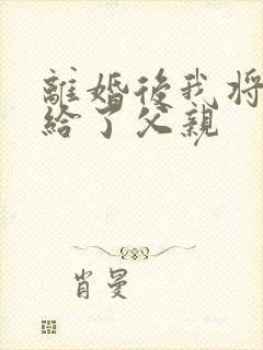 离婚后我将自己给了父亲