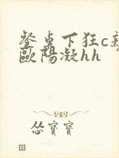 餐桌下狂c亲女欧阳凝hh