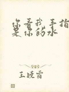 你看我手指上全是你的水