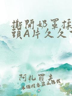 撕开奶罩揉吮奶头A片久久下载