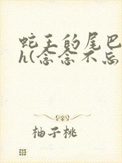 蛇王的尾巴高ah(念念不忘)小说